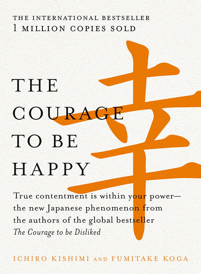 The Courage to Be Happy: True Contentment Is Within Your Powerthe New Japanese Phenomenon From the Authors of the Global Bestseller, the Courage to Be Disliked